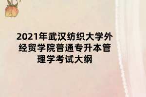 2021年武漢紡織大學(xué)外經(jīng)貿(mào)學(xué)院普通專升本管理學(xué)考試大綱