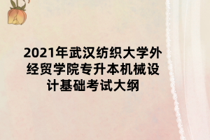 2021年武漢紡織大學(xué)外經(jīng)貿(mào)學(xué)院專升本機械設(shè)計基礎(chǔ)考試大綱