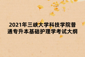 2021年三峽大學(xué)科技學(xué)院普通專升本基礎(chǔ)護(hù)理學(xué)考試大綱