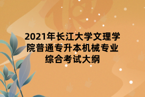 2021年長(zhǎng)江大學(xué)文理學(xué)院普通專升本機(jī)械專業(yè)綜合考試大綱