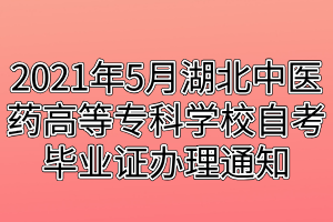 2021年5月湖北中醫(yī)藥高等?？茖W校自考畢業(yè)證辦理通知