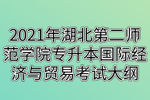 2021年湖北第二師范學院專升本國際經(jīng)濟與貿易考試大綱