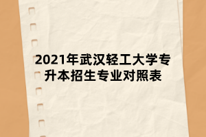 2021年武漢輕工大學(xué)專升本招生專業(yè)對照表