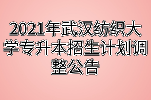 2021年武漢紡織大學(xué)專升本招生計劃調(diào)整公告