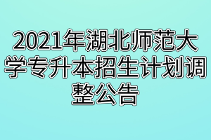 2021年湖北師范大學(xué)專升本招生計(jì)劃調(diào)整公告