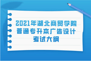 2021年湖北商貿(mào)學(xué)院普通專(zhuān)升本廣告設(shè)計(jì)考試大綱