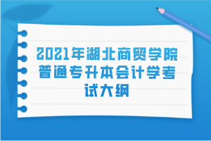 2021年湖北商貿(mào)學(xué)院普通專升本會計(jì)學(xué)考試大綱