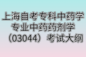 上海自考?？浦兴帉W專業(yè)中藥藥劑學（03044）考試大綱