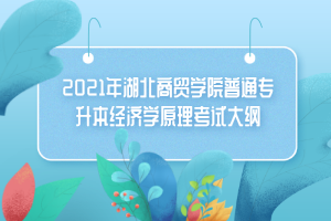 2021年湖北商貿(mào)學院普通專升本經(jīng)濟學原理考試大綱