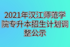 2021年漢江師范學(xué)院專升本招生計劃調(diào)整公示