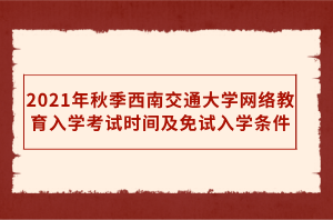 2021年秋季西南交通大學(xué)網(wǎng)絡(luò)教育入學(xué)考試時間及免試入學(xué)條件