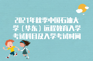 2021年秋季中國石油大學(xué)（華東）遠程教育入學(xué)考試科目及入學(xué)考試時間