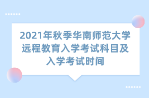 2021年秋季華南師范大學(xué)遠(yuǎn)程教育入學(xué)考試科目及入學(xué)考試時間