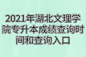 2021年湖北文理學(xué)院專升本成績(jī)查詢時(shí)間和查詢?nèi)肟诜謩e是什么