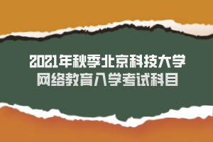 2021年秋季北京科技大學網(wǎng)絡教育入學考試科目