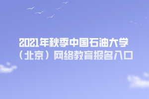 2021年秋季中國(guó)石油大學(xué)（北京）網(wǎng)絡(luò)教育報(bào)名入口