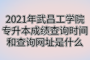 2021年武昌工學(xué)院專升本成績查詢時(shí)間和查詢網(wǎng)址是什么