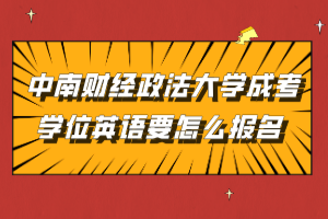 中南財經(jīng)政法大學成考學位英語要怎么報名