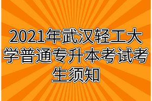 2021年武漢輕工大學(xué)普通專升本考試考生須知