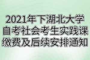 2021年下半年湖北大學(xué)自考社會考生實踐課繳費(fèi)及后續(xù)安排通知