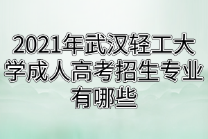 2021年武漢輕工大學成人高考招生專業(yè)有哪些