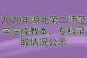 2020年湖北第二師范學院成教本、專科錄取情況公示