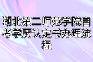 湖北第二師范學(xué)院自考學(xué)歷認定書辦理流程