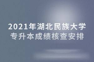 2021年湖北民族大學專升本成績核查安排