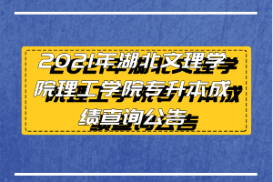 2021年湖北文理學(xué)院理工學(xué)院專升本成績查詢公告