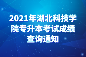 2021年湖北科技學(xué)院專升本考試成績(jī)查詢通知