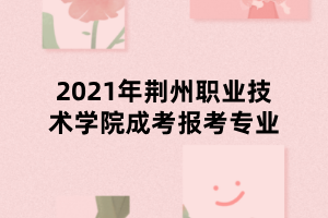 2021年荊州職業(yè)技術(shù)學(xué)院成考報考專業(yè)