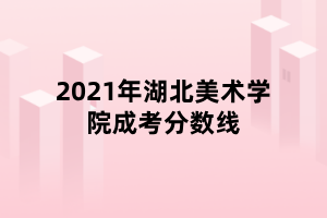 2021年湖北美術(shù)學(xué)院成考分?jǐn)?shù)線