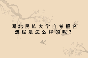 湖北民族大學(xué)自考報(bào)名流程是怎么樣的呢？