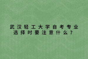 武漢輕工大學(xué)自考專(zhuān)業(yè)選擇時(shí)要注意什么？