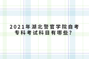 2021年湖北警官學(xué)院自考?？瓶荚嚳颇坑心男?？