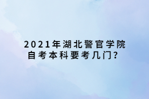 2021年湖北警官學(xué)院自考本科要考幾門(mén)？