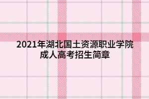 2021年湖北國(guó)土資源職業(yè)學(xué)院成人高考招生簡(jiǎn)章 (1)