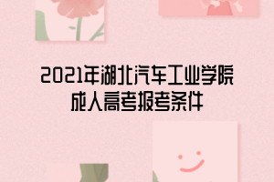 2021年湖北汽車工業(yè)學(xué)院成人高考報考條件