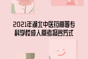 2021年湖北中醫(yī)藥高等?？茖W校成人高考報名方式