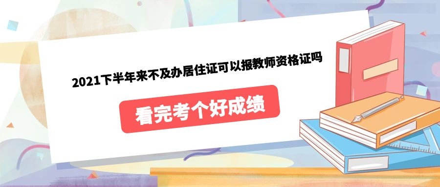 2021下半年來不及辦居住證可以報教師資格證嗎