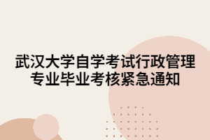 武漢大學自學考試行政管理專業(yè)畢業(yè)考核緊急通知