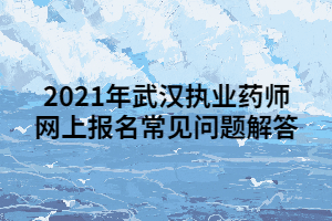 2021年武漢執(zhí)業(yè)藥師網(wǎng)上報名常見問題解答