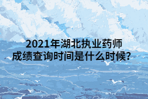 2021年湖北執(zhí)業(yè)藥師成績(jī)查詢時(shí)間是什么時(shí)候？