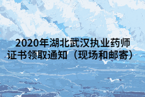 2020年湖北武漢執(zhí)業(yè)藥師證書領(lǐng)取通知（現(xiàn)場和郵寄）