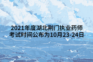 2021年度湖北荊門執(zhí)業(yè)藥師考試時間公布為10月23-24日