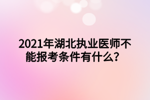 2021年湖北執(zhí)業(yè)醫(yī)師不能報考條件有什么？