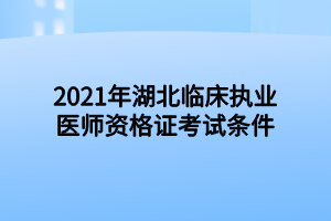 2021年湖北臨床執(zhí)業(yè)醫(yī)師資格證考試條件