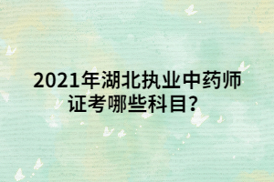 2021年湖北執(zhí)業(yè)中藥師證考哪些科目？