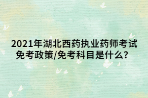 2021年湖北西藥執(zhí)業(yè)藥師考試免考政策_(dá)免考科目是什么？