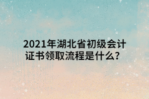 2021年湖北省初級(jí)會(huì)計(jì)證書領(lǐng)取流程是什么？